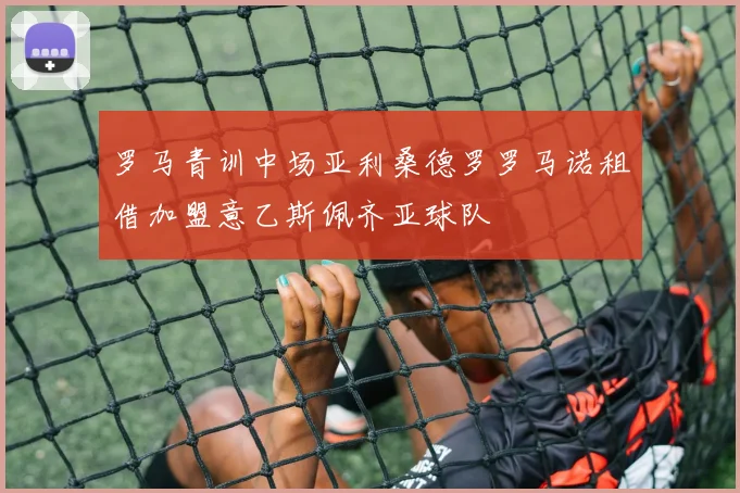 罗马青训中场亚利桑德罗罗马诺租借加盟意乙斯佩齐亚球队