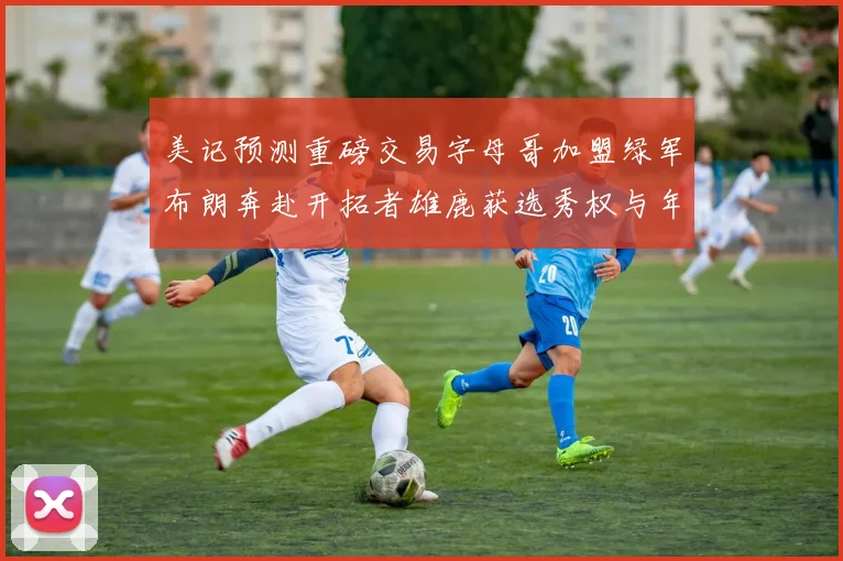 美记预测重磅交易字母哥加盟绿军布朗奔赴开拓者雄鹿获选秀权与年轻球员