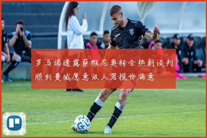罗马诺透露萨维尼奥转会热刺谈判顺利曼城愿意放人若报价满意