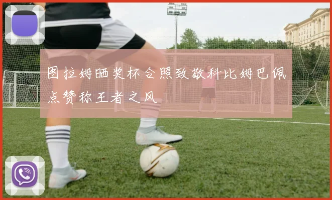 图拉姆晒奖杯合照致敬科比姆巴佩点赞称王者之风