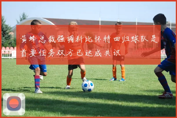 黄蜂总裁强调科比怀特回归球队是首要任务双方已达成共识
