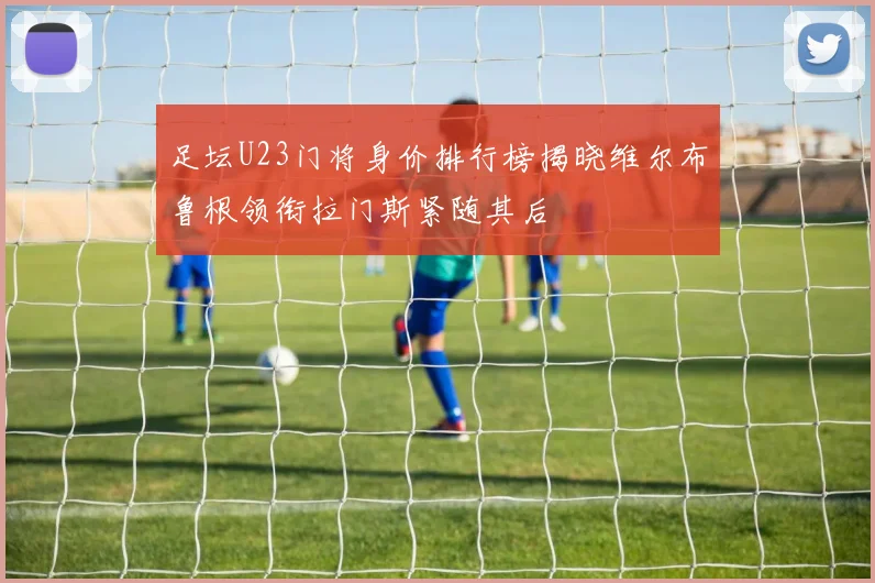 足坛U23门将身价排行榜揭晓维尔布鲁根领衔拉门斯紧随其后