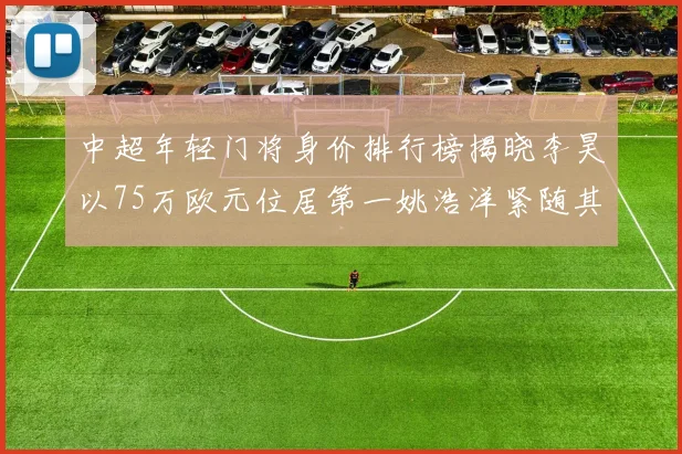 中超年轻门将身价排行榜揭晓李昊以75万欧元位居第一姚浩洋紧随其后