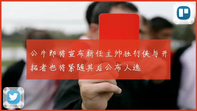 公牛即将宣布新任主帅独行侠与开拓者也将紧随其后公布人选