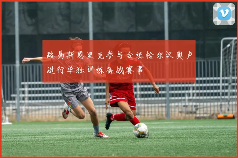 路易斯恩里克参与合练恰尔汉奥卢进行单独训练备战赛事