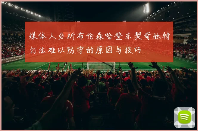 媒体人分析布伦森哈登东契奇独特打法难以防守的原因与技巧