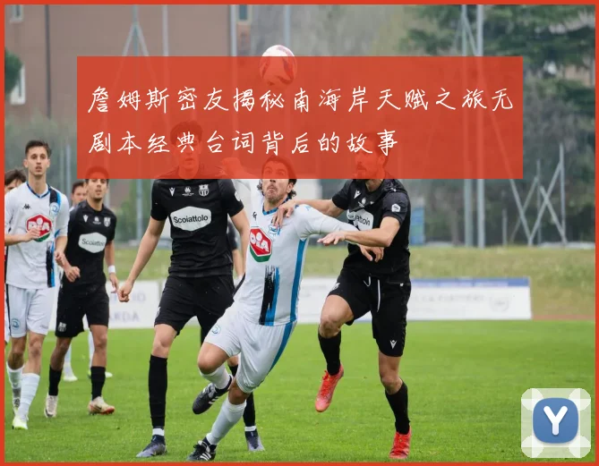 詹姆斯密友揭秘南海岸天赋之旅无剧本经典台词背后的故事