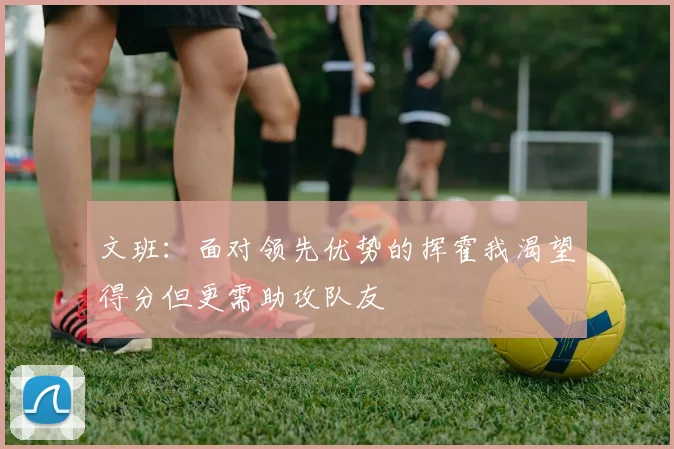 文班：面对领先优势的挥霍我渴望得分但更需助攻队友