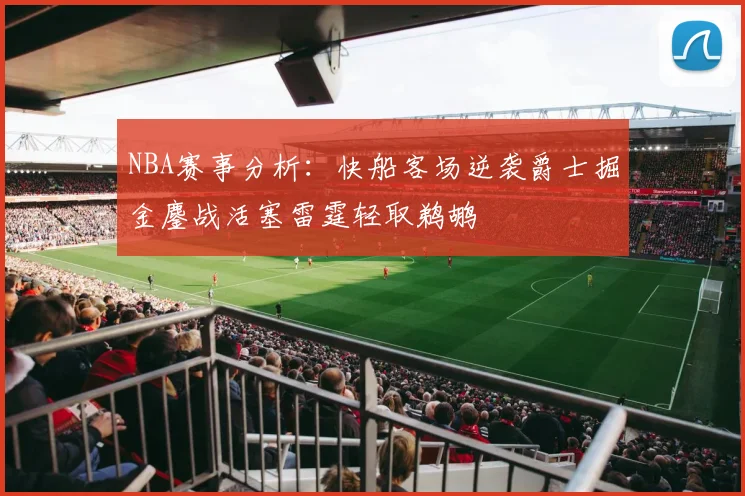 NBA赛事分析：快船客场逆袭爵士掘金鏖战活塞雷霆轻取鹈鹕