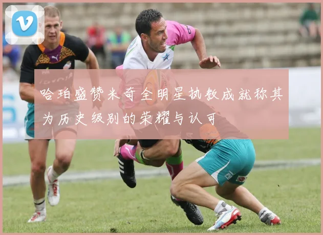 哈珀盛赞米奇全明星执教成就称其为历史级别的荣耀与认可