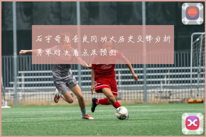 石宇奇与奈良冈功大历史交锋分析男单对决看点及预测