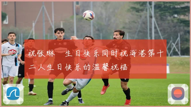 祝张琳芃生日快乐同时祝海港第十二人生日快乐的温馨祝福
