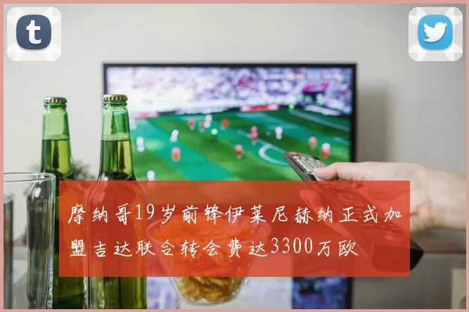 摩纳哥19岁前锋伊莱尼赫纳正式加盟吉达联合转会费达3300万欧