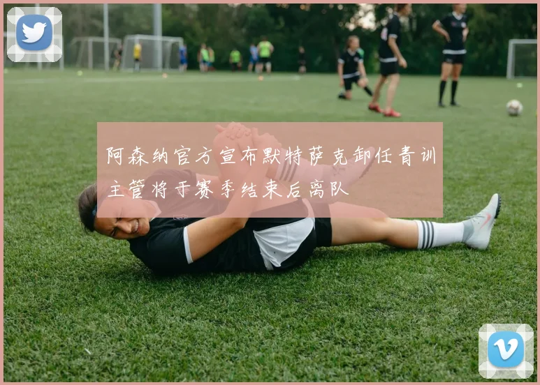 阿森纳官方宣布默特萨克卸任青训主管将于赛季结束后离队