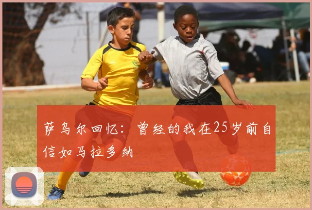 萨乌尔回忆：曾经的我在25岁前自信如马拉多纳