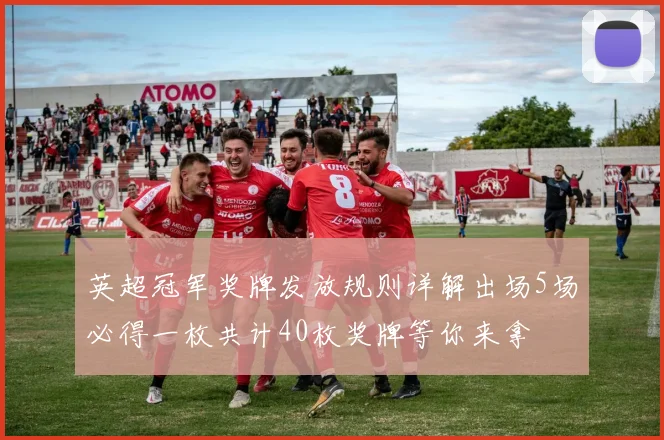 英超冠军奖牌发放规则详解出场5场必得一枚共计40枚奖牌等你来拿