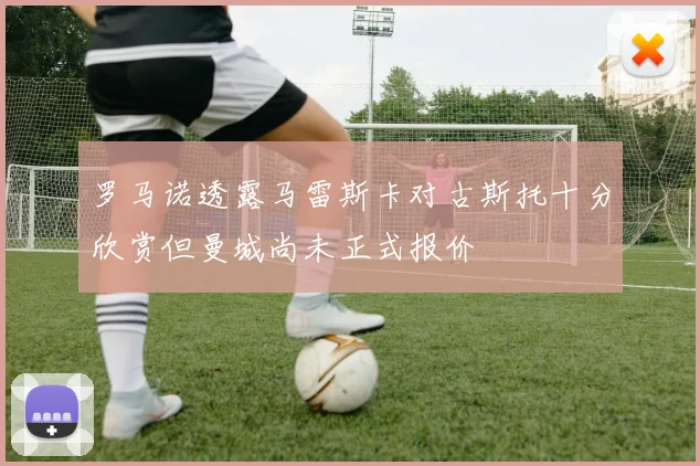 罗马诺透露马雷斯卡对古斯托十分欣赏但曼城尚未正式报价