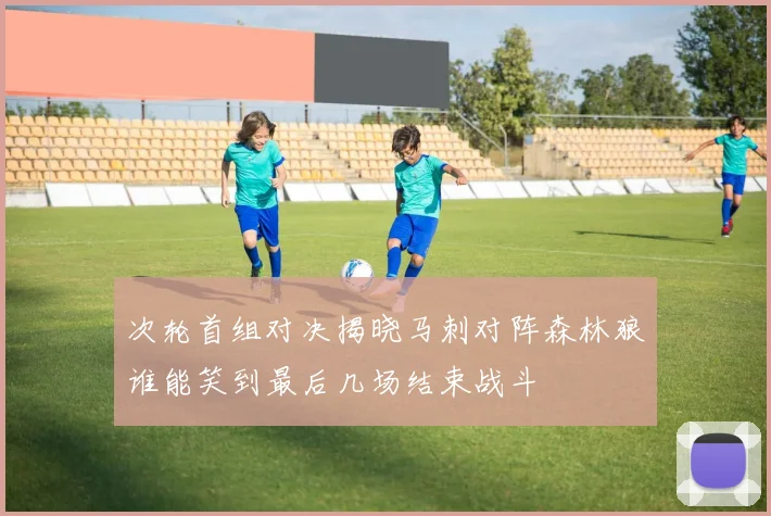 次轮首组对决揭晓马刺对阵森林狼谁能笑到最后几场结束战斗