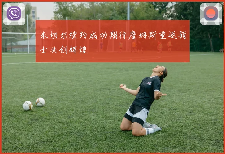 米切尔续约成功期待詹姆斯重返骑士共创辉煌