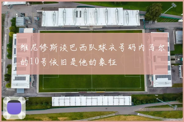 维尼修斯谈巴西队球衣号码内马尔的10号依旧是他的象征