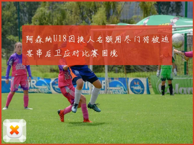 阿森纳U18因换人名额用尽门将被迫客串后卫应对比赛困境