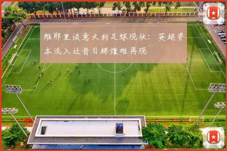 维耶里谈意大利足球现状：英超资本流入让昔日辉煌难再现