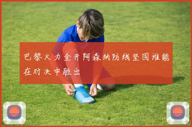 巴黎火力全开阿森纳防线坚固谁能在对决中胜出