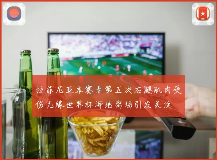 拉菲尼亚本赛季第五次右腿肌肉受伤无缘世界杯海地离场引发关注