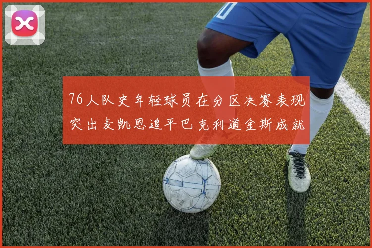 76人队史年轻球员在分区决赛表现突出麦凯恩追平巴克利道金斯成就