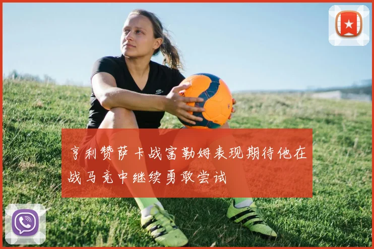 亨利赞萨卡战富勒姆表现期待他在战马竞中继续勇敢尝试